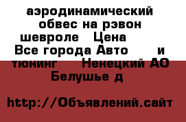 аэродинамический обвес на рэвон шевроле › Цена ­ 10 - Все города Авто » GT и тюнинг   . Ненецкий АО,Белушье д.